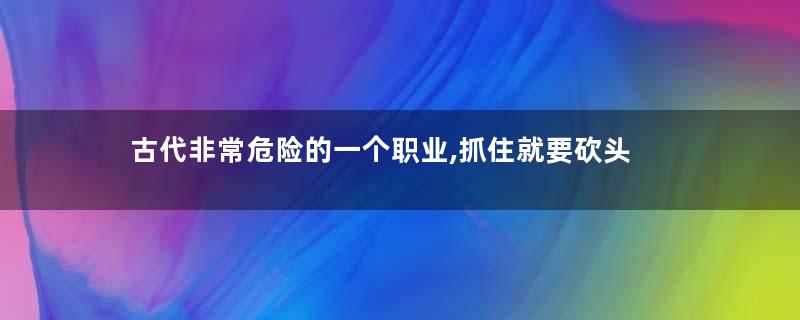 古代非常危险的一个职业,抓住就要砍头