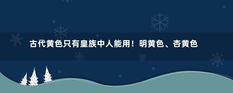 古代黄色只有皇族中人能用！明黄色、杏黄色、金黄色分别是什么人用？