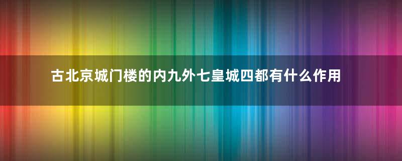 古北京城门楼的内九外七皇城四都有什么作用？内九外七皇城四用途详解