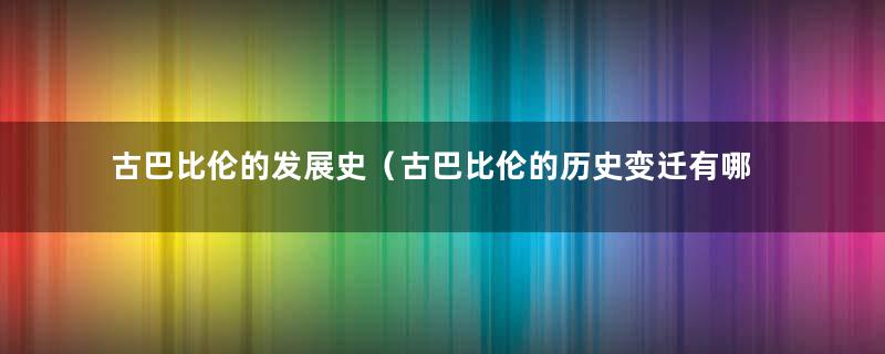 古巴比伦的发展史（古巴比伦的历史变迁有哪些）