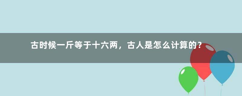 古时候一斤等于十六两，古人是怎么计算的？