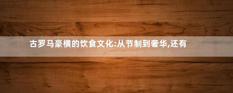 古罗马豪横的饮食文化:从节制到奢华,还有奇葩的“羽毛消化法”