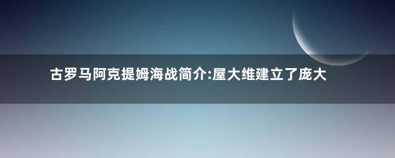 古罗马阿克提姆海战简介:屋大维建立了庞大的罗马帝国
