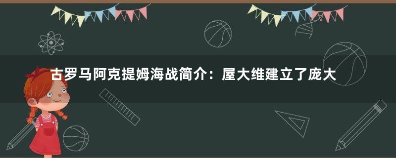 古罗马阿克提姆海战简介：屋大维建立了庞大的罗马帝国