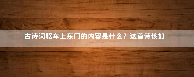 古诗词驱车上东门的内容是什么？这首诗该如何赏析？