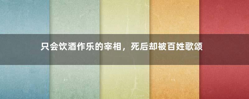 只会饮酒作乐的宰相，死后却被百姓歌颂