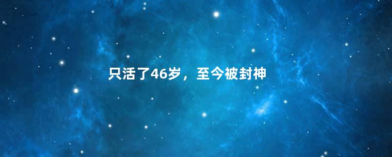 只活了46岁，至今被封神