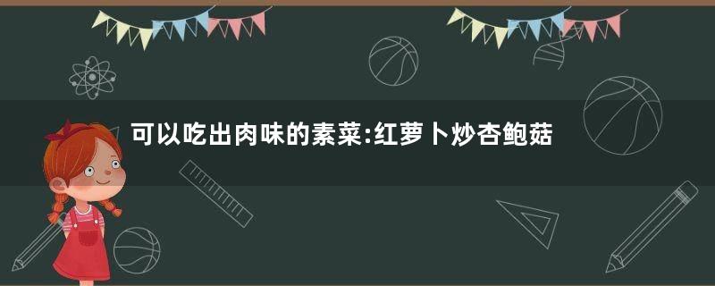 可以吃出肉味的素菜:红萝卜炒杏鲍菇