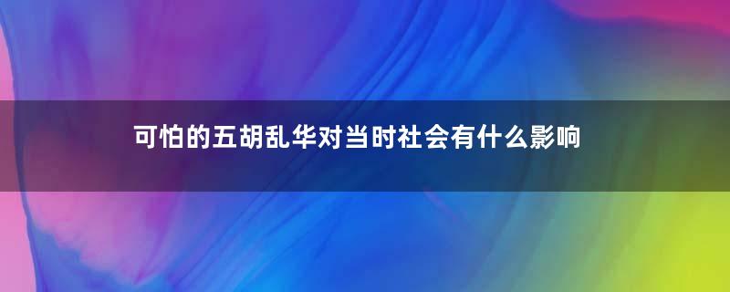 可怕的五胡乱华对当时社会有什么影响