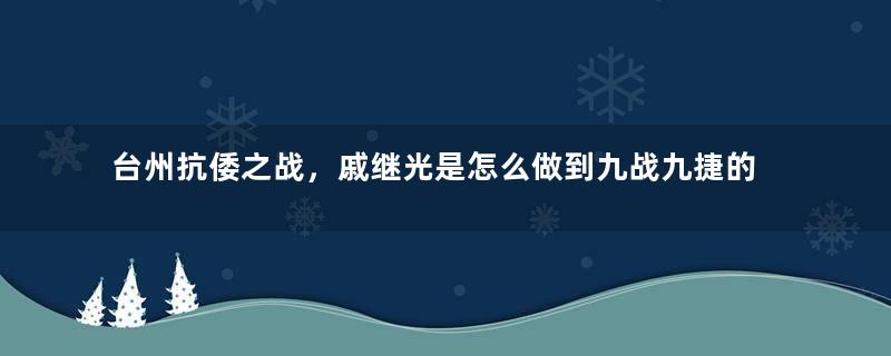 台州抗倭之战，戚继光是怎么做到九战九捷的？他靠的是什么