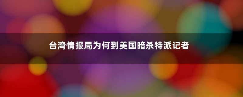台湾情报局为何到美国暗杀特派记者