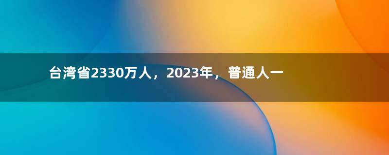 台湾省2330万人，2023年，普通人一个月工资，到底有多少钱？
