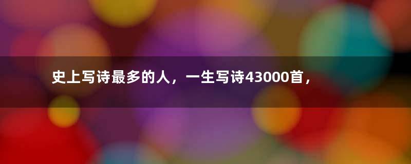 史上写诗最多的人，一生写诗43000首，无一首出名，这是怎么回事