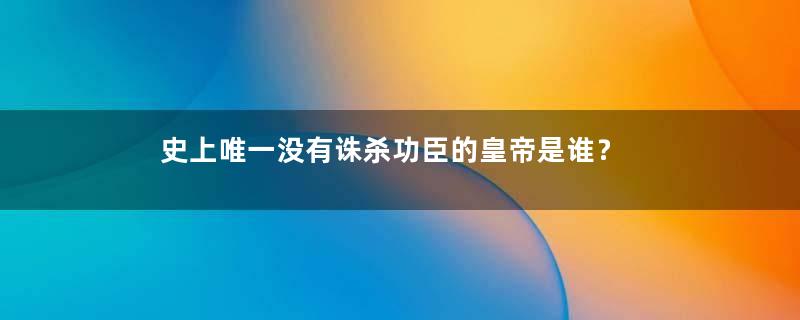 史上唯一没有诛杀功臣的皇帝是谁？