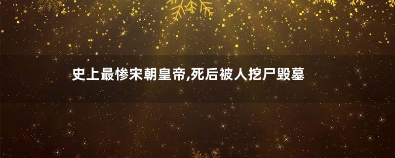 史上最惨宋朝皇帝,死后被人挖尸毁墓