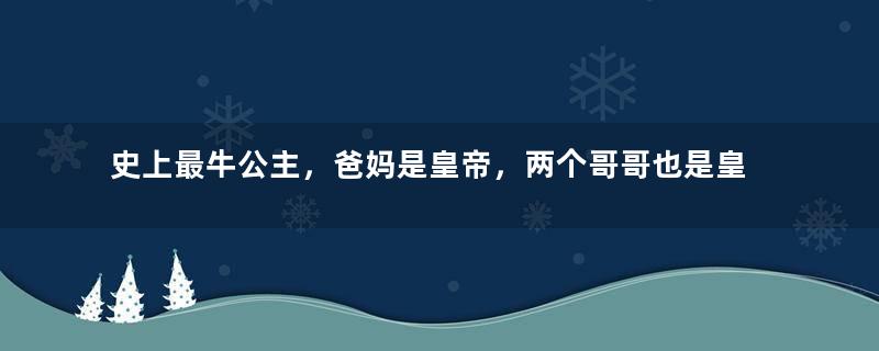 史上最牛公主，爸妈是皇帝，两个哥哥也是皇帝