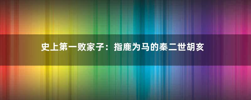 史上第一败家子：指鹿为马的秦二世胡亥