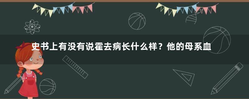 史书上有没有说霍去病长什么样？他的母系血统有多强大？