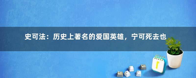 史可法：历史上著名的爱国英雄，宁可死去也不投降