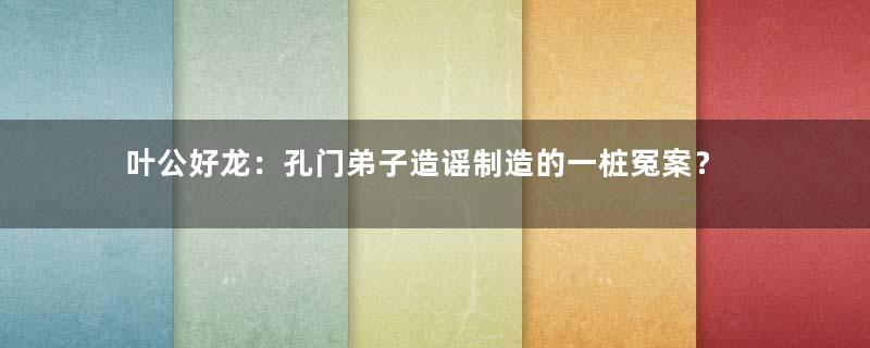 叶公好龙：孔门弟子造谣制造的一桩冤案？