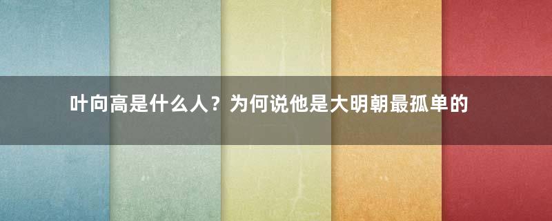 叶向高是什么人？为何说他是大明朝最孤单的人