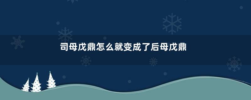 司母戊鼎怎么就变成了后母戊鼎