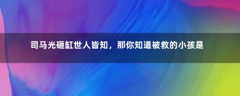 司马光砸缸世人皆知，那你知道被救的小孩是谁吗？老师从没说过