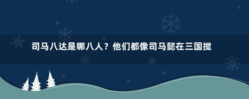 司马八达是哪八人？他们都像司马懿在三国搅弄风云吗？