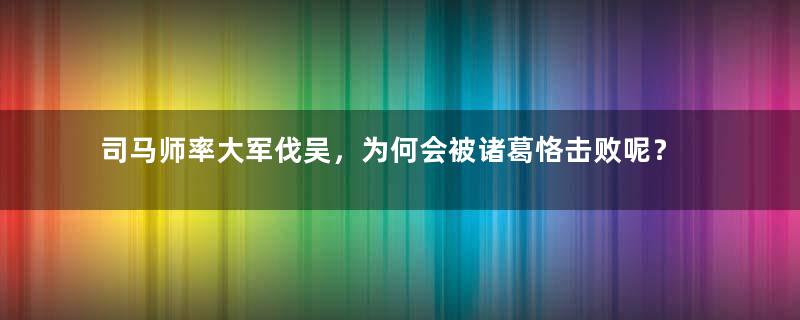 司马师率大军伐吴，为何会被诸葛恪击败呢？