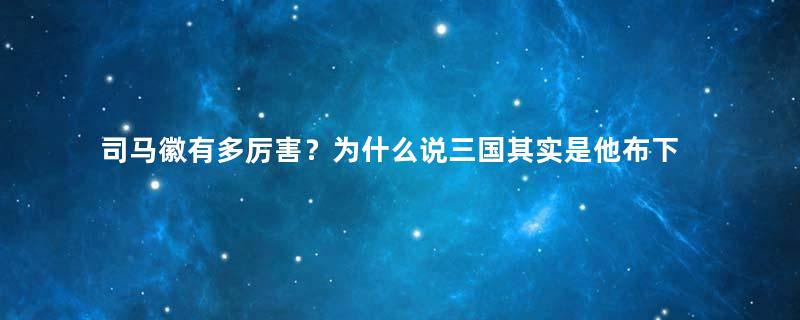 司马徽有多厉害？为什么说三国其实是他布下的一盘棋？