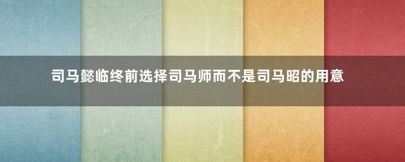 司马懿临终前选择司马师而不是司马昭的用意是什么？