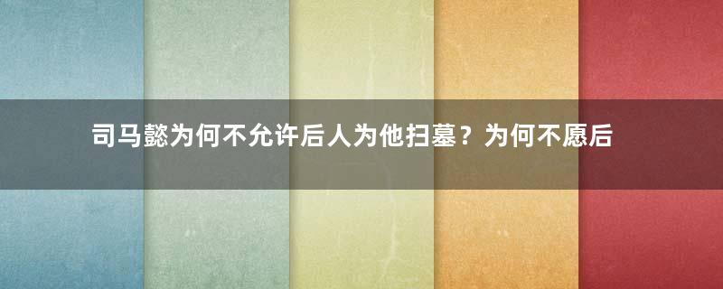 司马懿为何不允许后人为他扫墓？为何不愿后世人知道自己陵墓的位置？