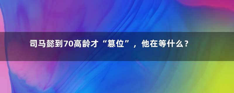 司马懿到70高龄才“篡位”，他在等什么？