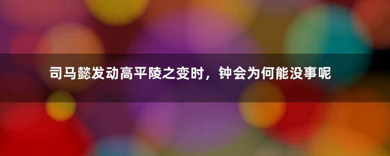 司马懿发动高平陵之变时，钟会为何能没事呢？