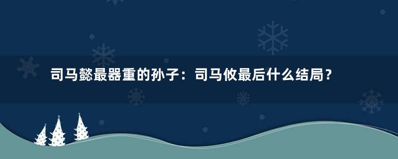 司马懿最器重的孙子：司马攸最后什么结局？