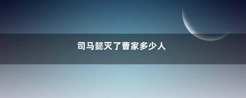 司马懿灭了曹家多少人