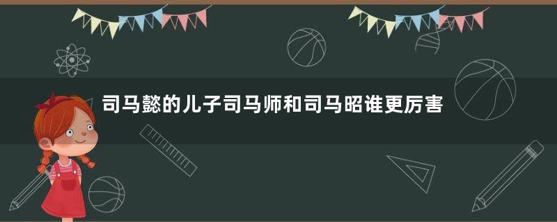 司马懿的儿子司马师和司马昭谁更厉害