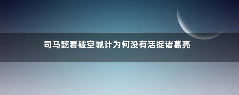 司马懿看破空城计为何没有活捉诸葛亮