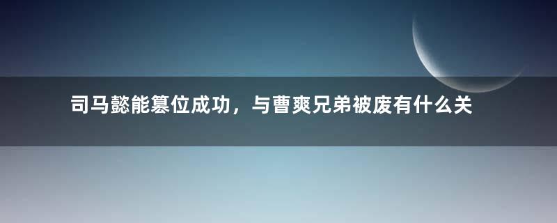 司马懿能篡位成功，与曹爽兄弟被废有什么关系？