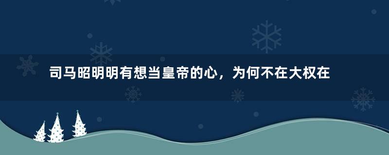 司马昭明明有想当皇帝的心，为何不在大权在握时夺取皇位？