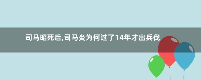 司马昭死后,司马炎为何过了14年才出兵伐吴