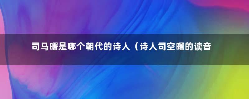 司马曙是哪个朝代的诗人（诗人司空曙的读音）