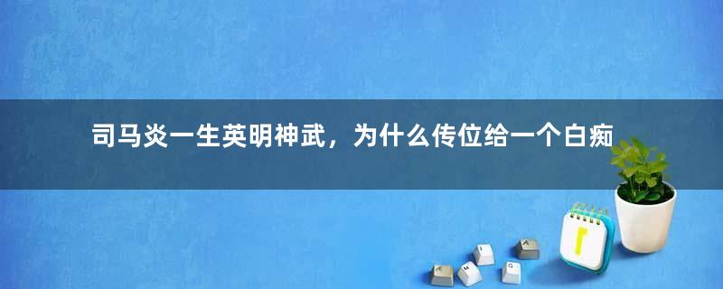 司马炎一生英明神武，为什么传位给一个白痴儿子？