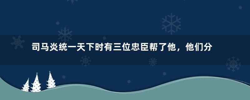 司马炎统一天下时有三位忠臣帮了他，他们分别是谁？