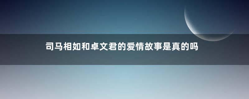 司马相如和卓文君的爱情故事是真的吗