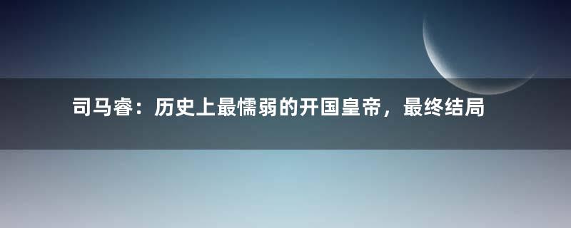 司马睿：历史上最懦弱的开国皇帝，最终结局如何？