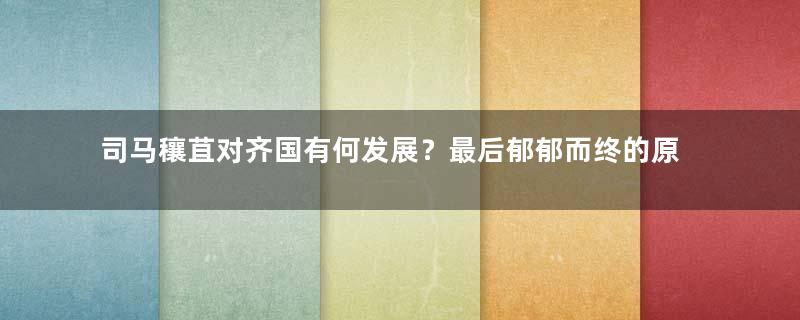 司马穰苴对齐国有何发展？最后郁郁而终的原因是什么