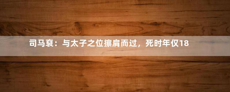 司马裒：与太子之位擦肩而过，死时年仅18岁