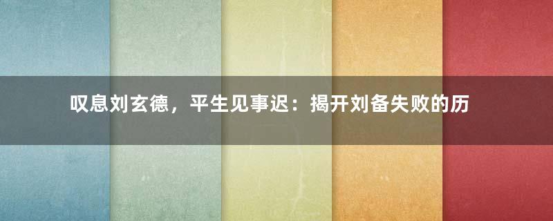 叹息刘玄德，平生见事迟：揭开刘备失败的历史真相