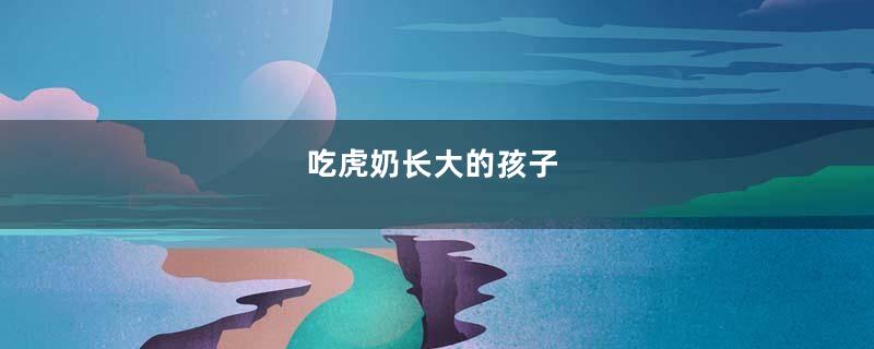吃虎奶长大的孩子